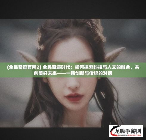 (全民奇迹官网2) 全民奇迹时代：如何探索科技与人文的融合，共创美好未来——一场创新与传统的对话